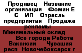 Продавец › Название организации ­ Фомин Е.С., ИП › Отрасль предприятия ­ Продажа рекламы › Минимальный оклад ­ 50 000 - Все города Работа » Вакансии   . Чувашия респ.,Новочебоксарск г.